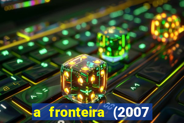 a fronteira (2007 filme completo download)